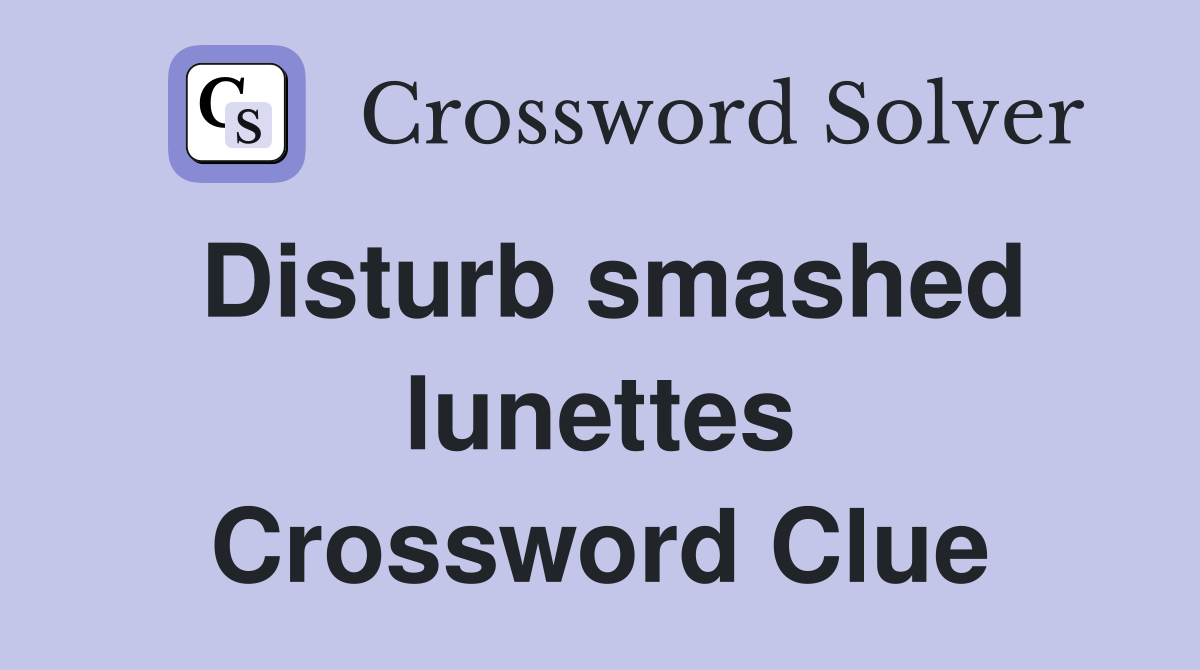 Disturb smashed lunettes Crossword Clue