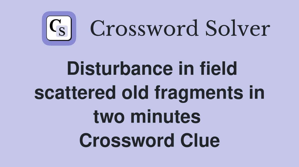 Disturbance in field scattered old fragments in two minutes  Crossword Clue