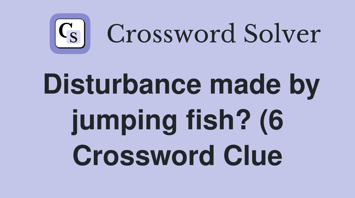Disturbance made by jumping fish? (6) Crossword Clue Answers Disturbance made by jumping fish? (6) Crossword Clue Answers