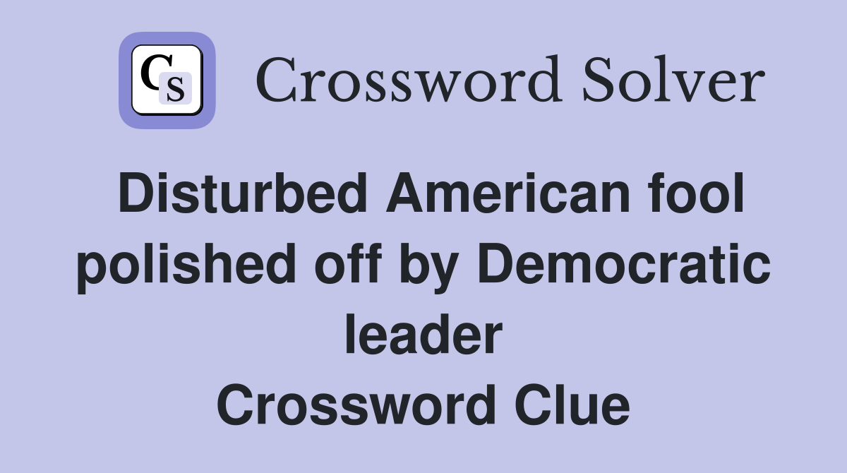Disturbed American fool polished off by Democratic leader Crossword Clue
