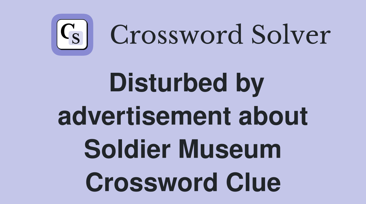 Disturbed by advertisement about Soldier Museum Crossword Clue