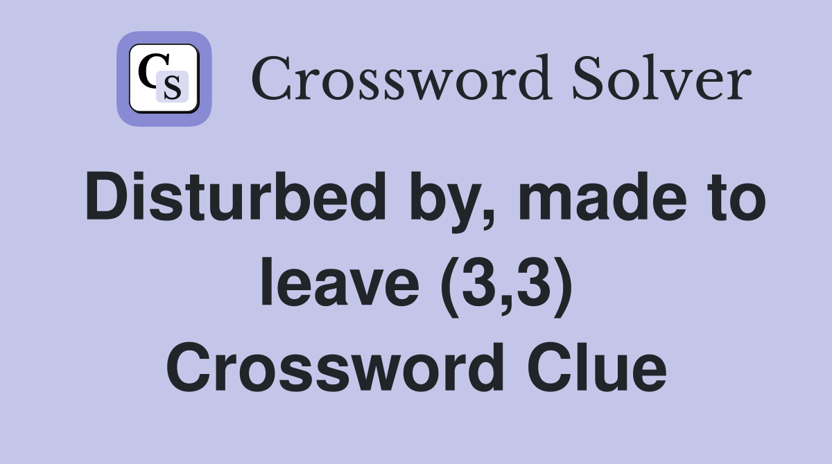 Disturbed by, made to leave (3,3) Crossword Clue
