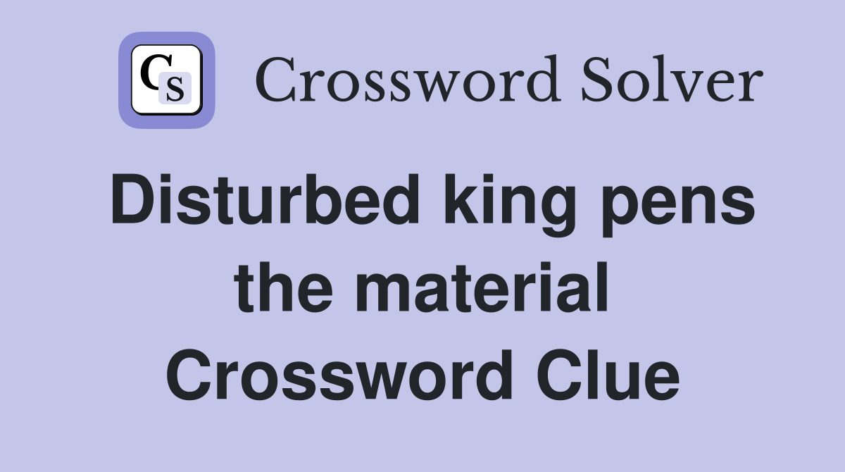 Disturbed king pens the material Crossword Clue