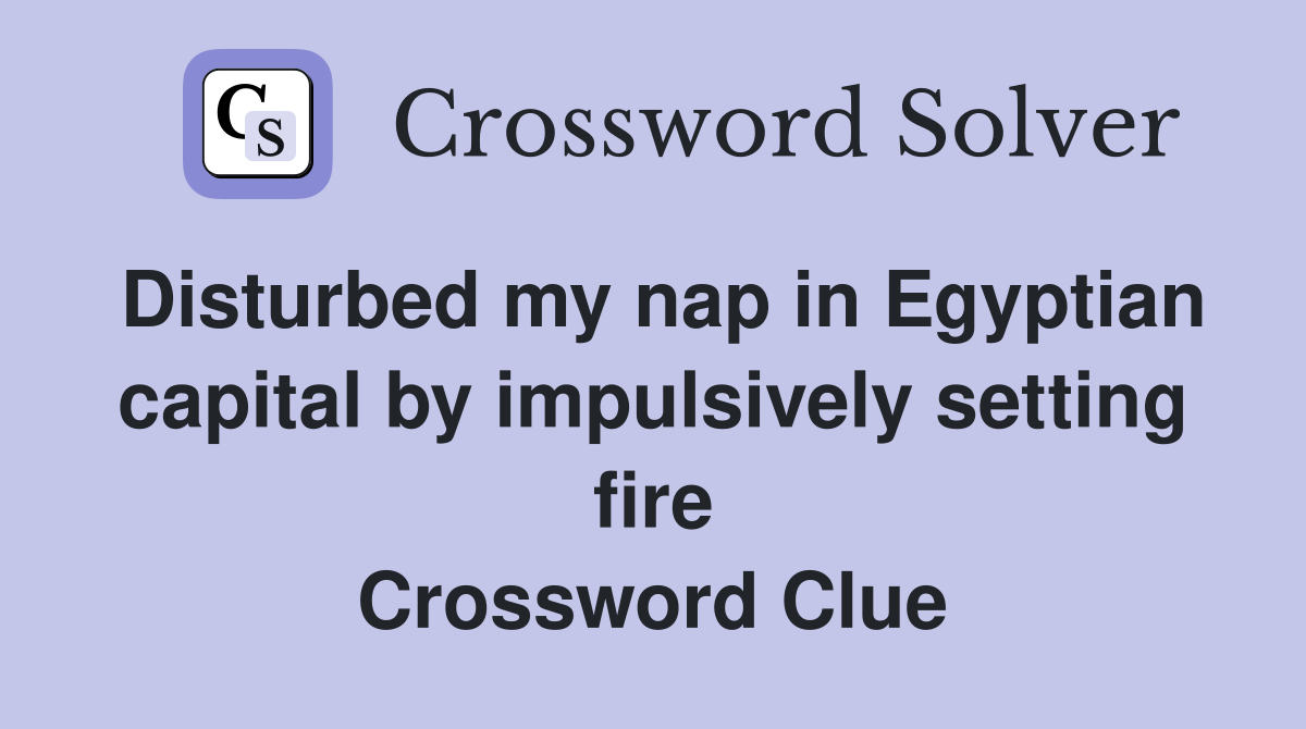 Disturbed my nap in Egyptian capital by impulsively setting fire Crossword Clue