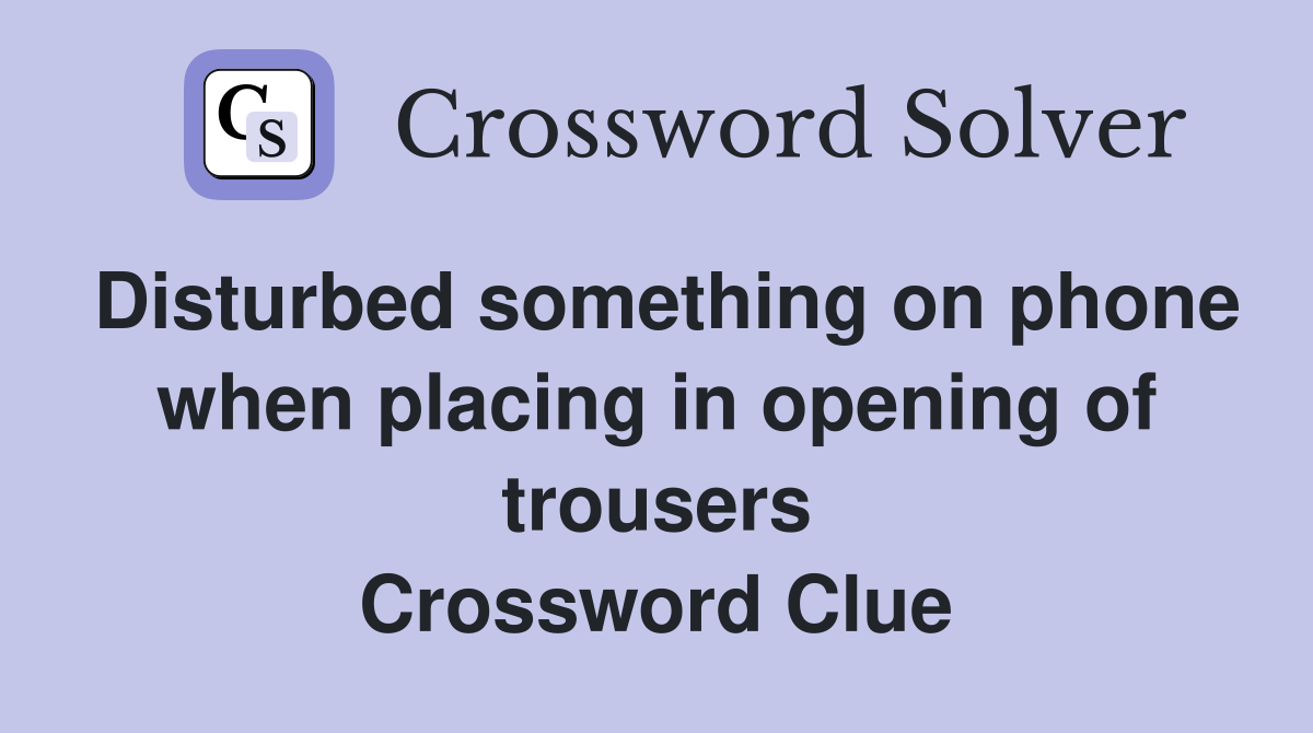 Disturbed something on phone when placing in opening of trousers Crossword Clue