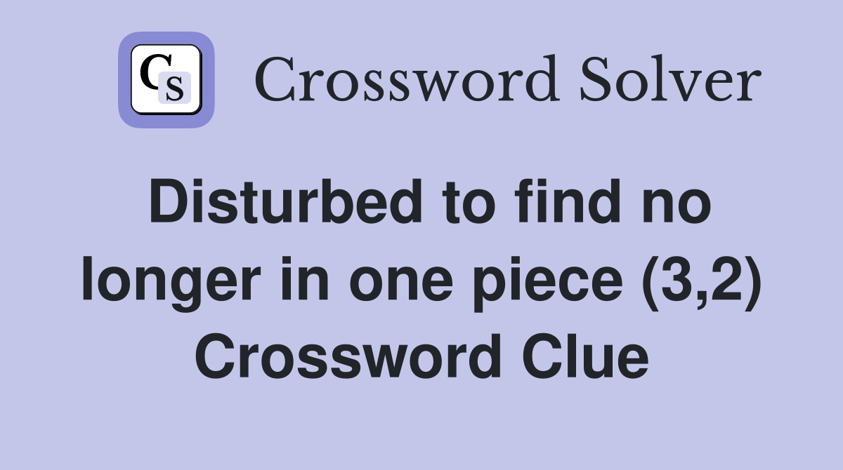 Disturbed to find no longer in one piece (3,2) Crossword Clue