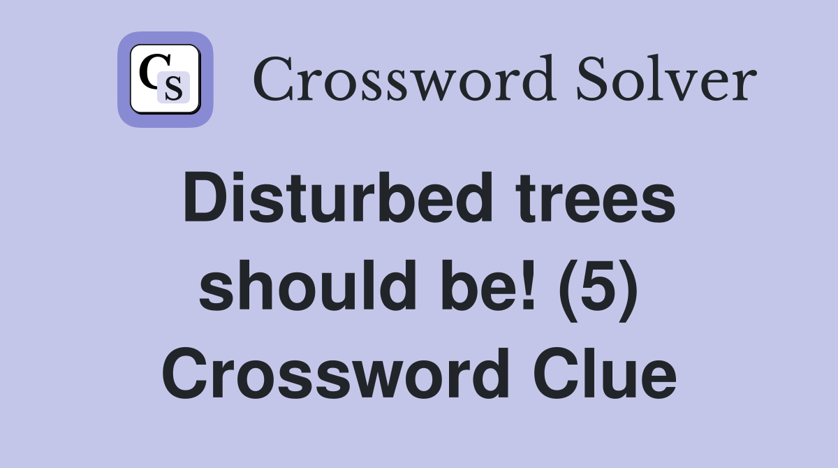 Disturbed trees should be! (5) Crossword Clue