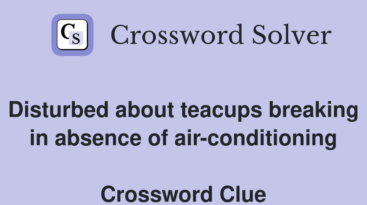 Disturbed about teacups breaking in absence of air-conditioning  Crossword Clue