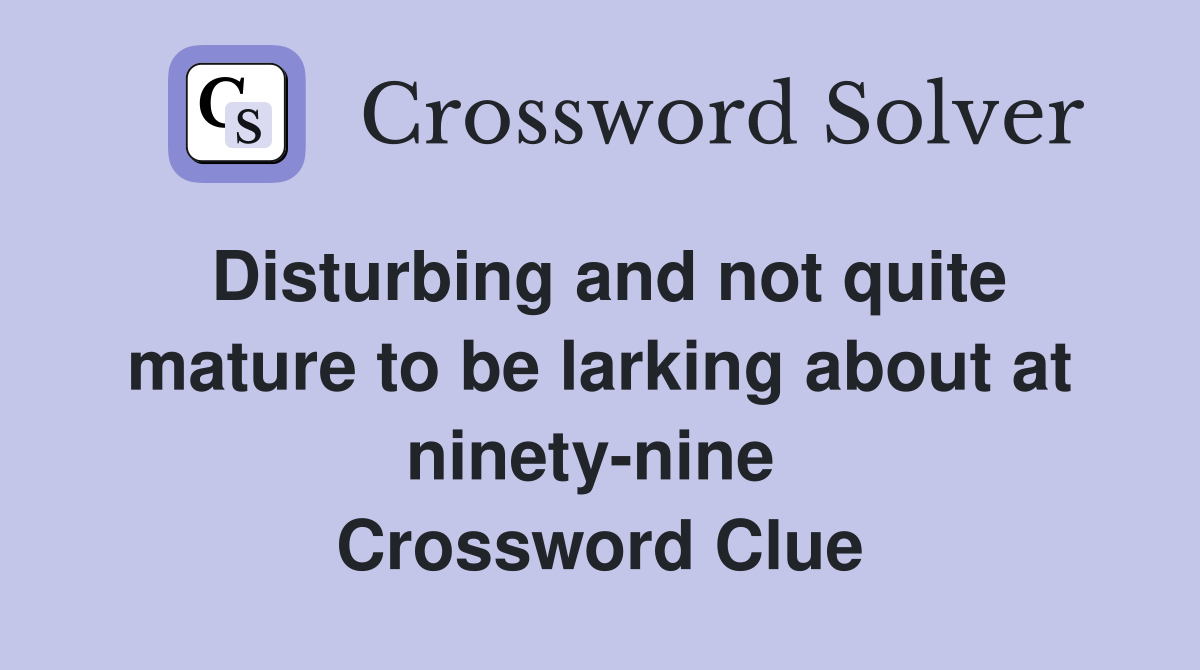 Disturbing and not quite mature to be larking about at ninety-nine  Crossword Clue