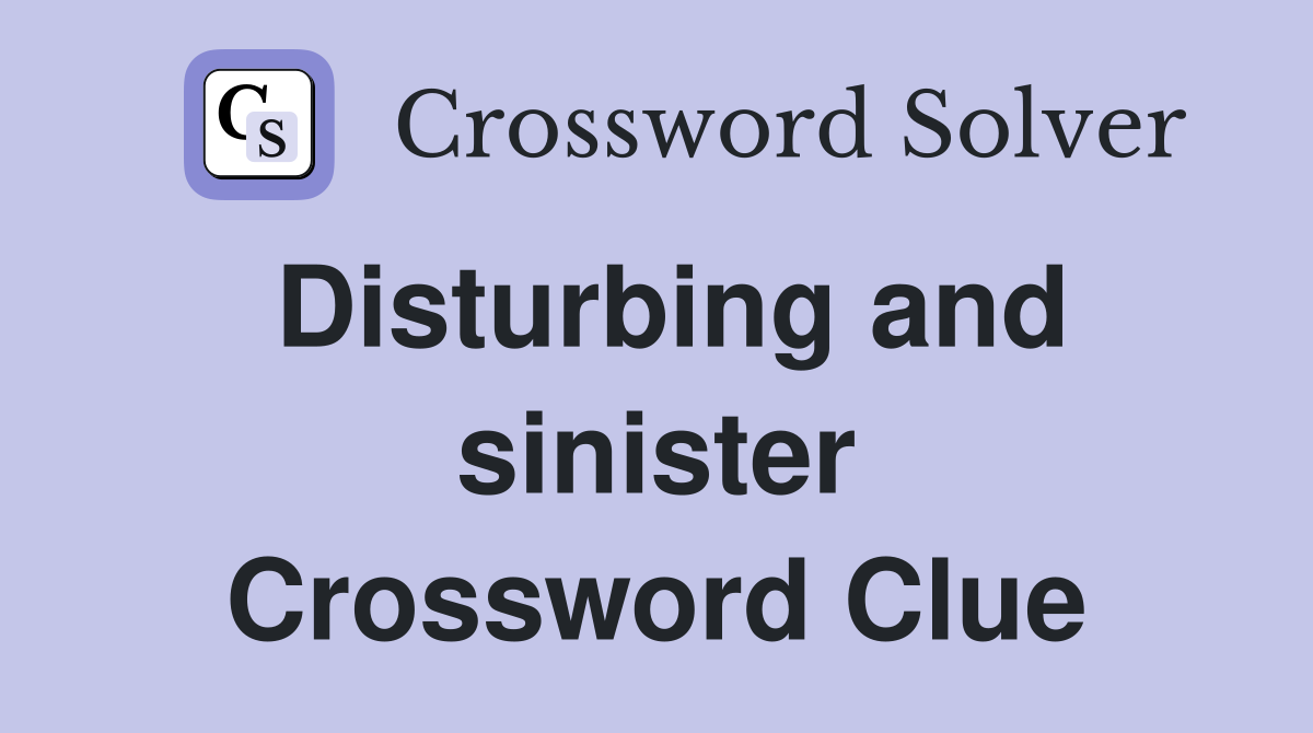 Disturbing and sinister Crossword Clue