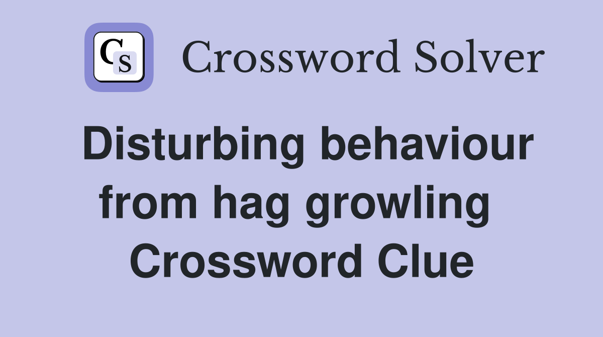 Disturbing behaviour from hag growling  Crossword Clue
