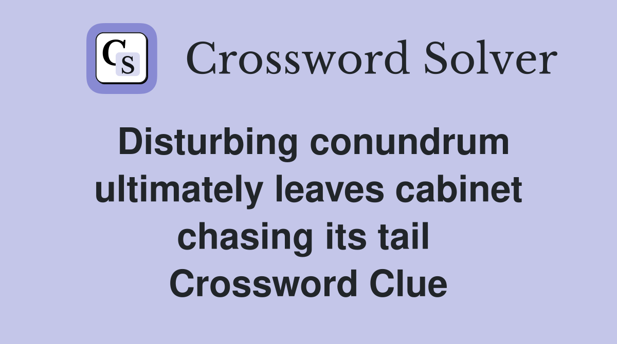 Disturbing conundrum ultimately leaves cabinet chasing its tail  Crossword Clue