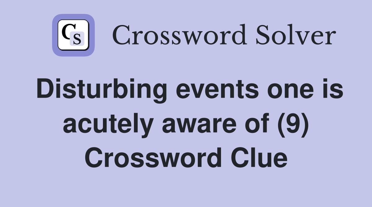 Disturbing events one is acutely aware of (9) Crossword Clue