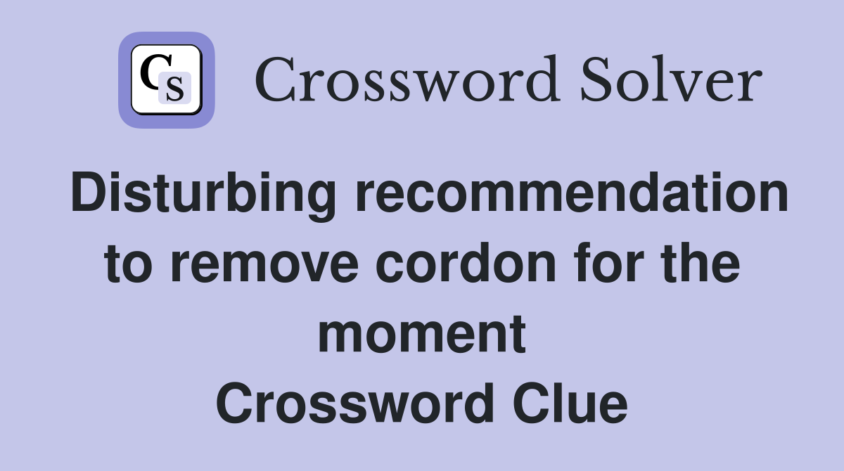 Disturbing recommendation to remove cordon for the moment Crossword Clue