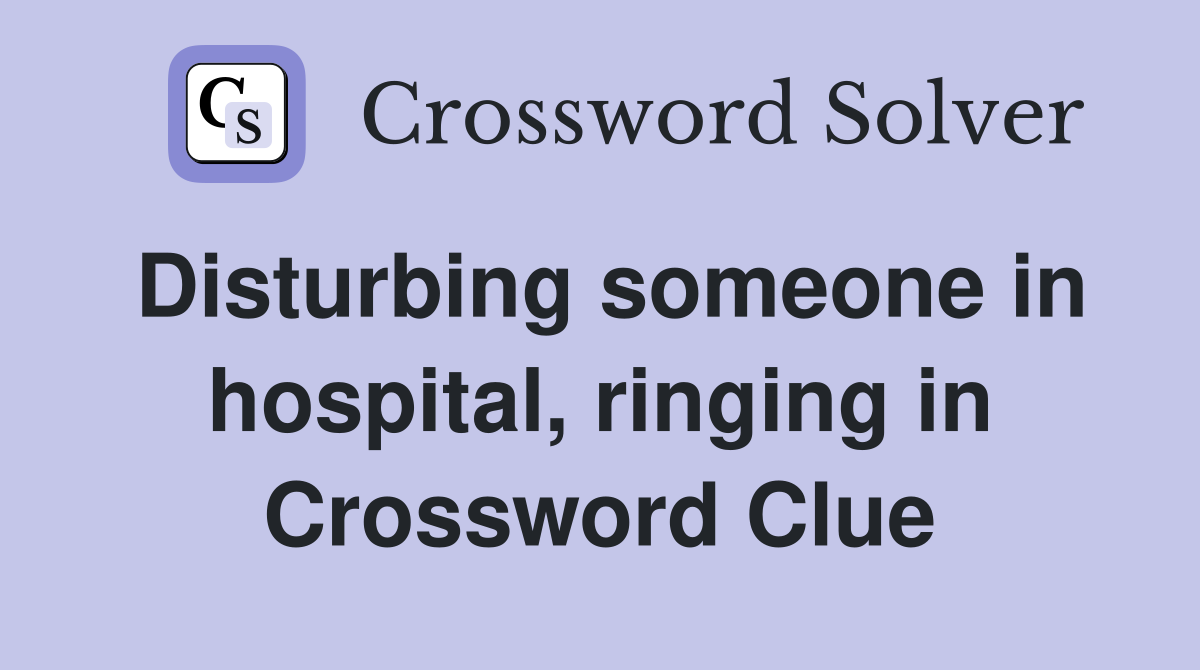 Disturbing someone in hospital, ringing in Crossword Clue