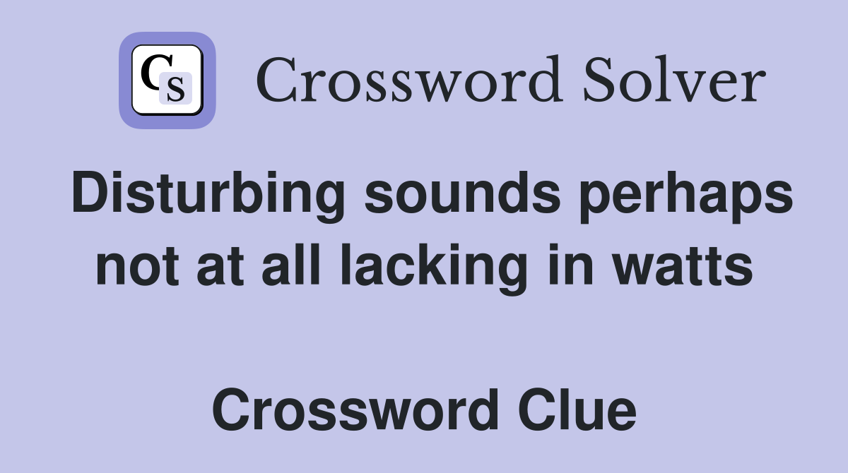 Disturbing sounds perhaps not at all lacking in watts  Crossword Clue