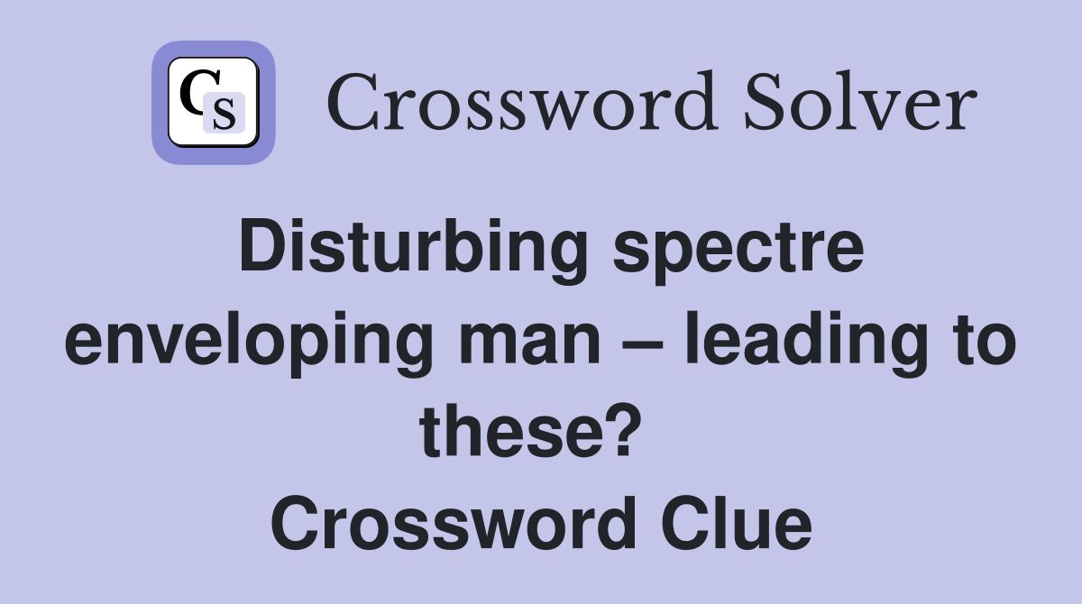 Disturbing spectre enveloping man – leading to these?  Crossword Clue