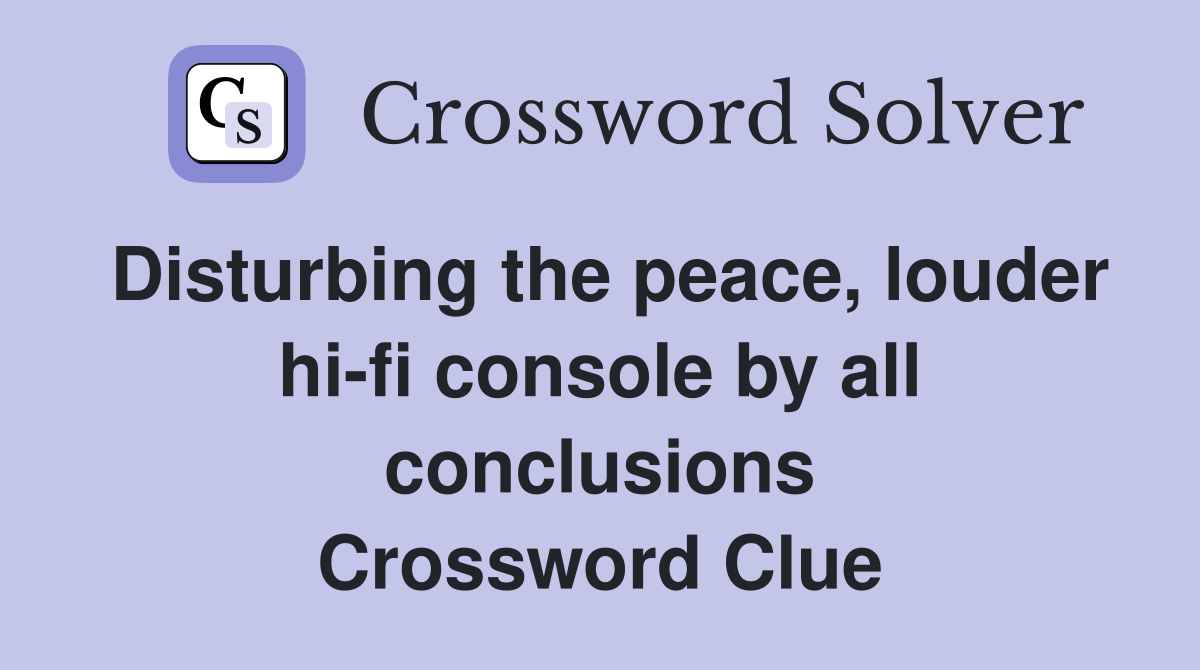 Disturbing the peace, louder hi-fi console by all conclusions Crossword Clue