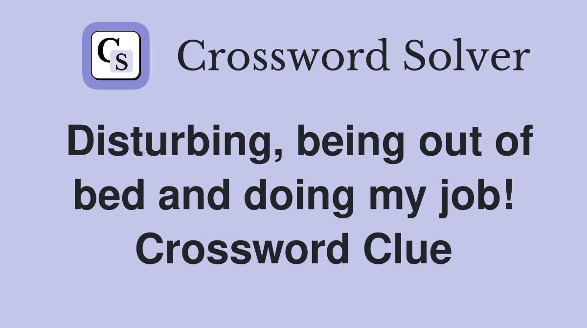 Disturbing, being out of bed and doing my job! Crossword Clue