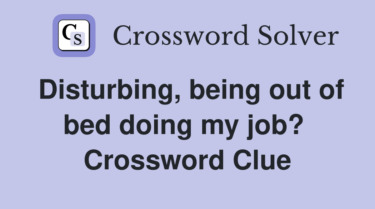 Disturbing, being out of bed doing my job?  Crossword Clue