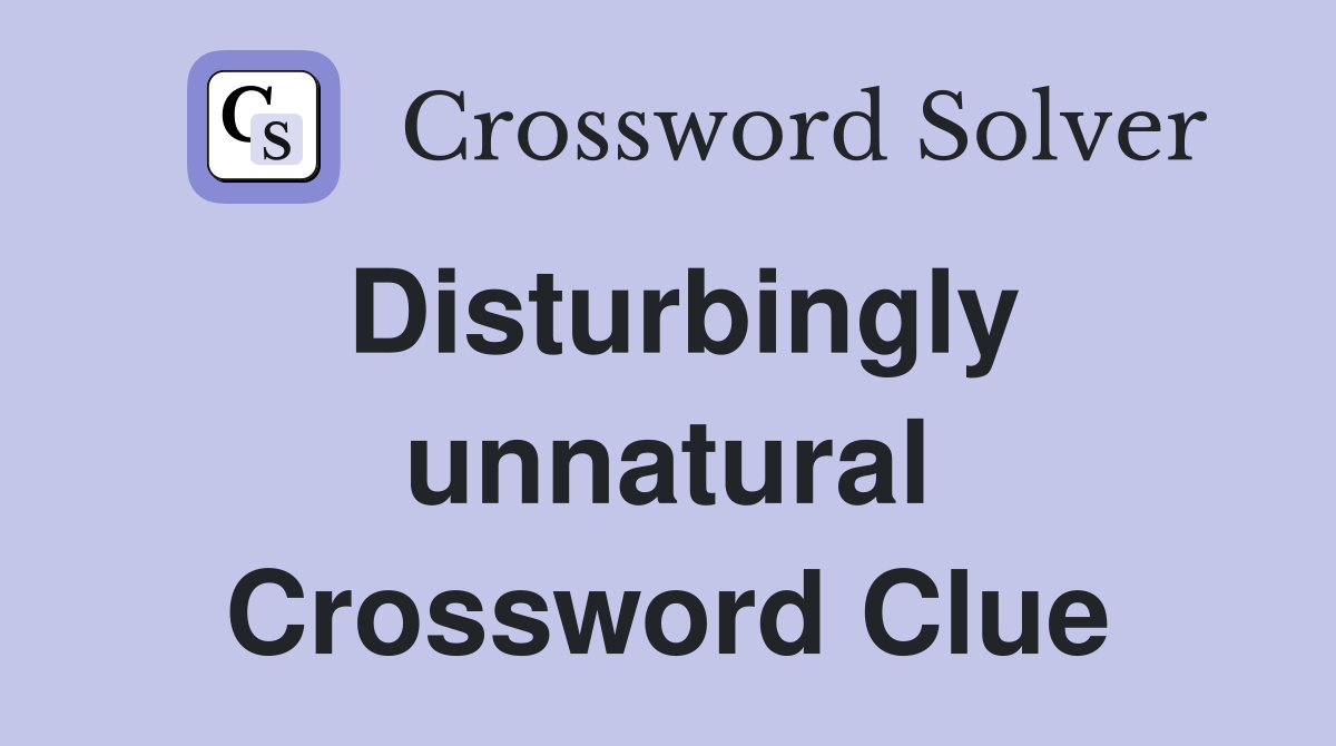 Disturbingly unnatural Crossword Clue
