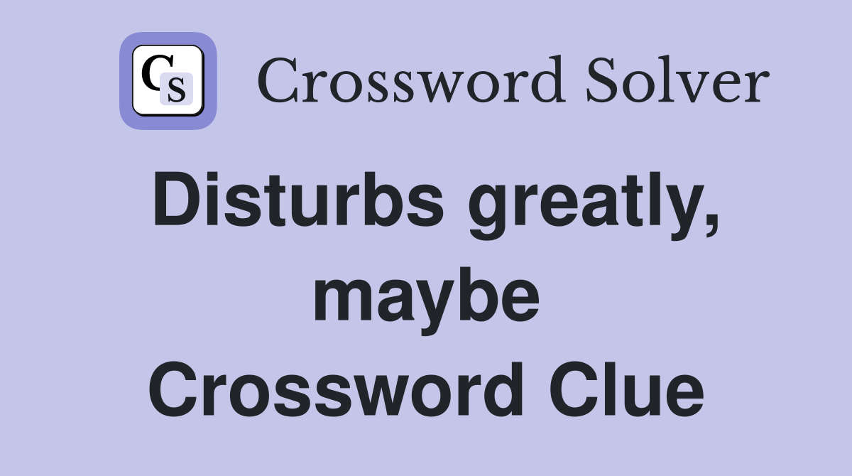 Disturbs greatly, maybe Crossword Clue