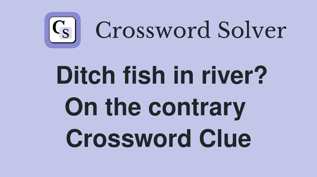 Ditch fish in river? On the contrary  Crossword Clue