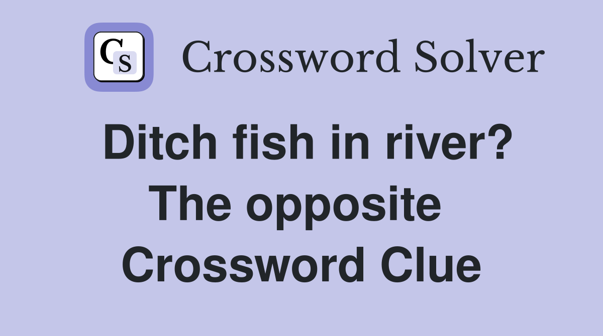 Ditch fish in river? The opposite  Crossword Clue