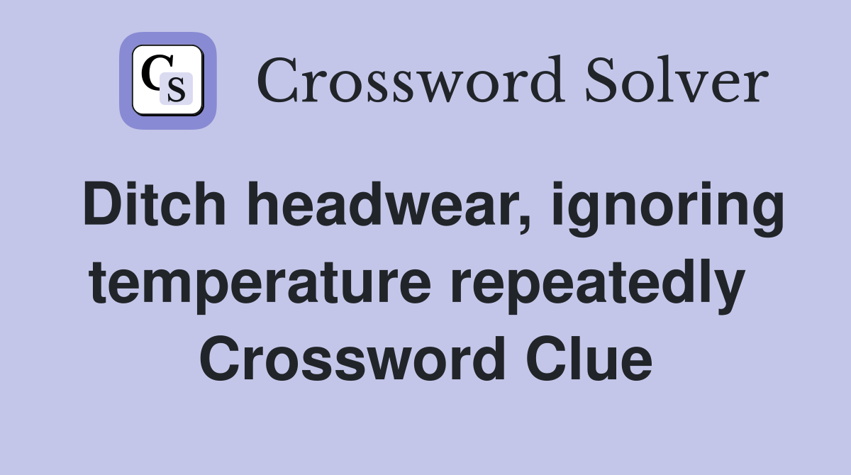 Ditch headwear, ignoring temperature repeatedly  Crossword Clue