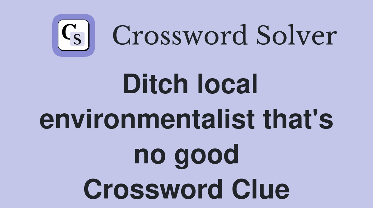 Ditch local environmentalist that's no good Crossword Clue