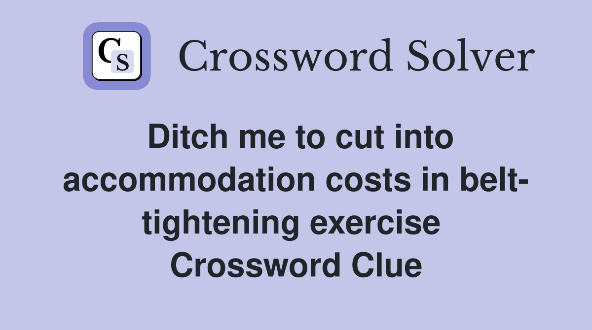 Ditch me to cut into accommodation costs in belt- tightening exercise  Crossword Clue