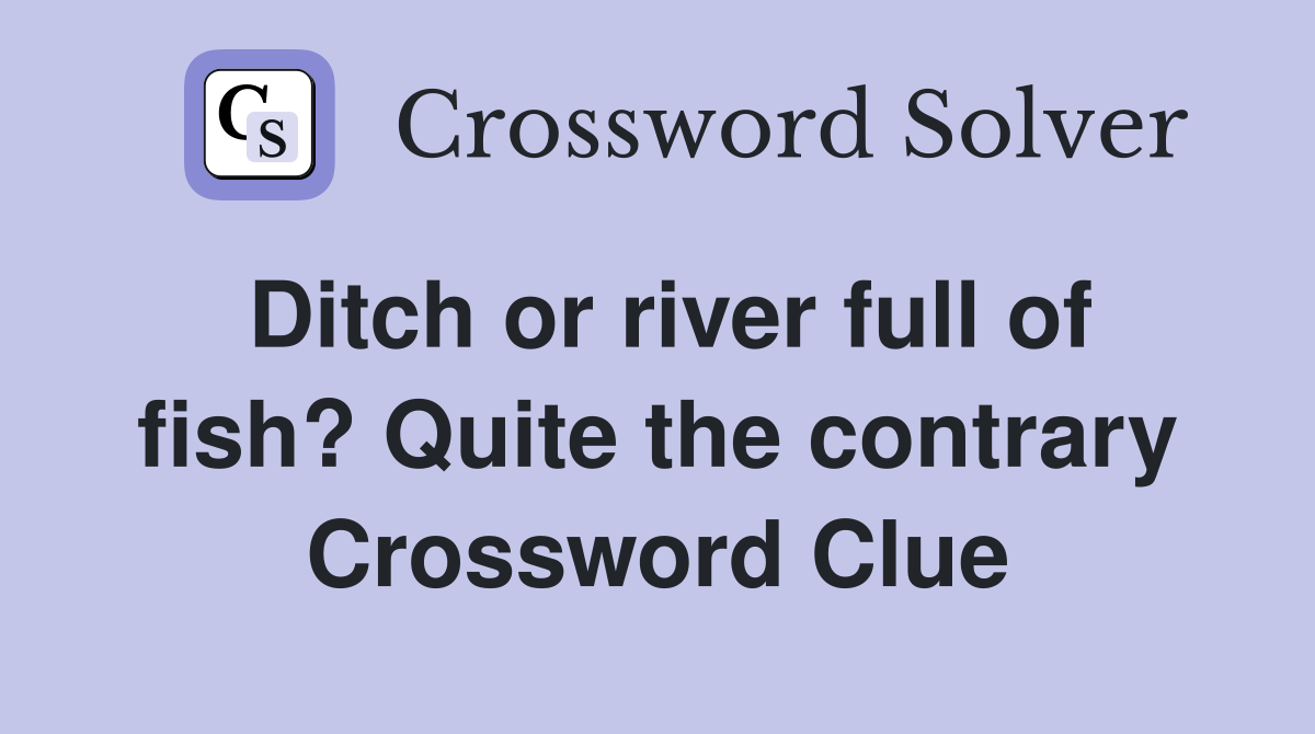 Ditch or river full of fish? Quite the contrary Crossword Clue