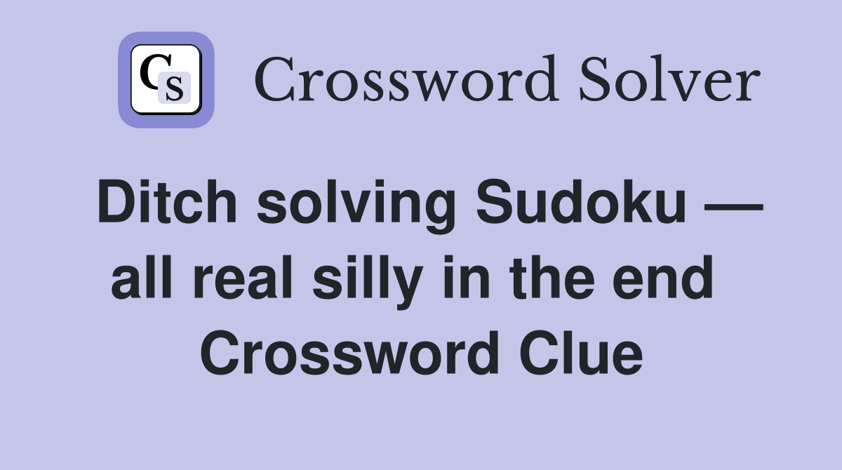 Ditch solving Sudoku — all real silly in the end  Crossword Clue