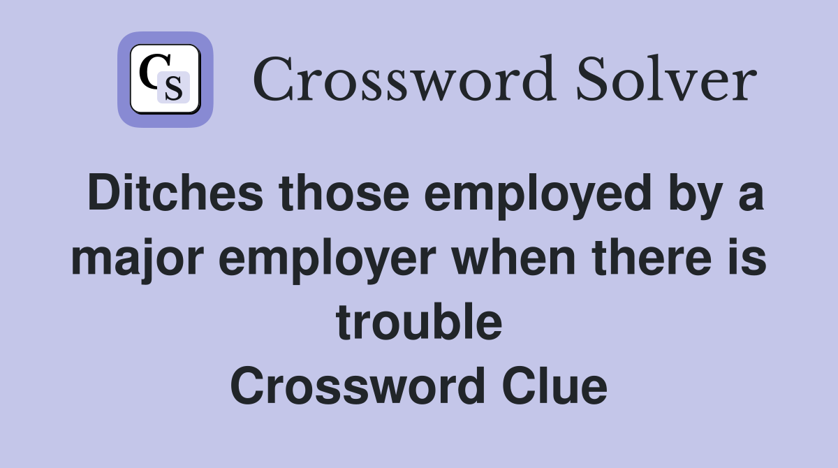 Ditches those employed by a major employer when there is trouble Crossword Clue