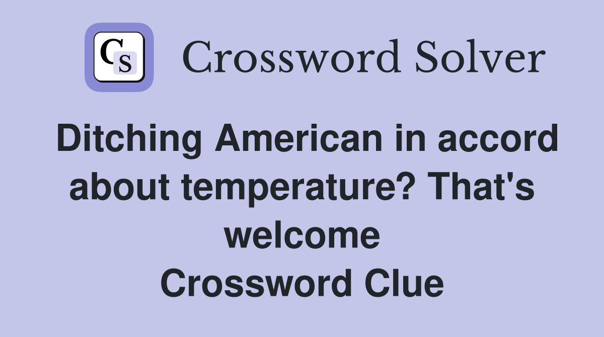 Ditching American in accord about temperature? That's welcome Crossword Clue