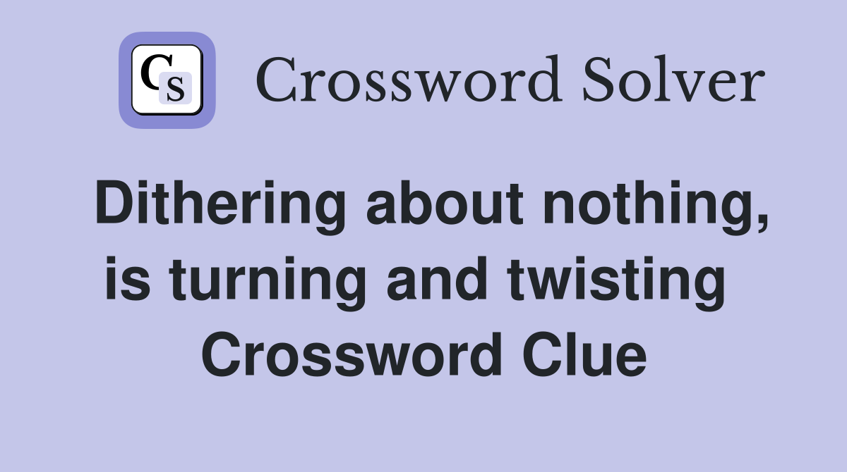 Dithering about nothing, is turning and twisting  Crossword Clue