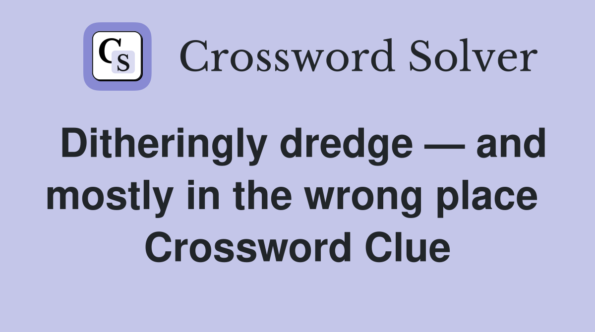 Ditheringly dredge — and mostly in the wrong place  Crossword Clue