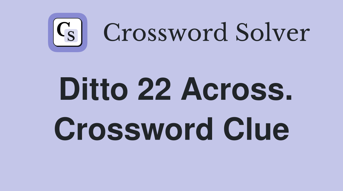 Ditto 22 Across. Crossword Clue