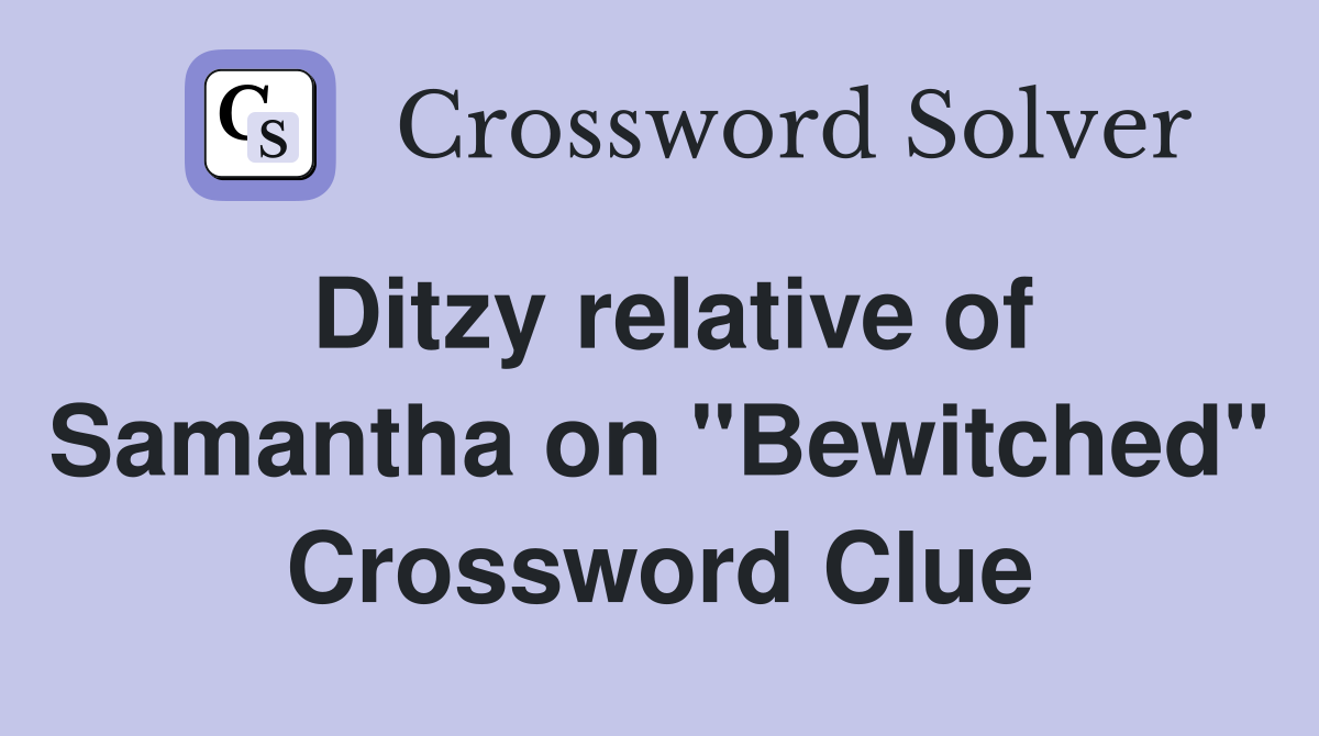 Ditzy relative of Samantha on "Bewitched" Crossword Clue