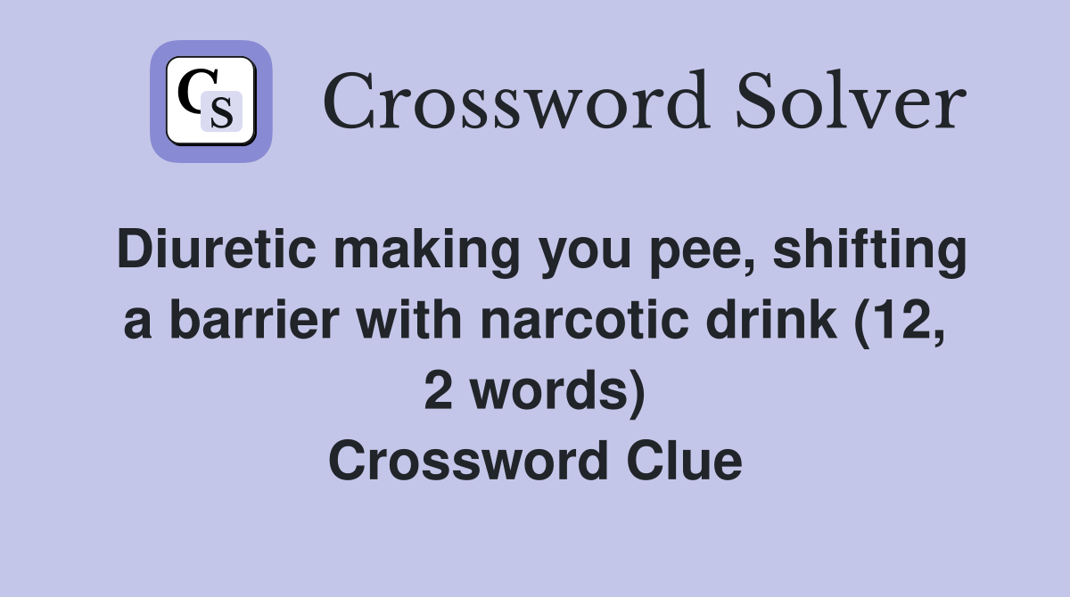 Diuretic making you pee, shifting a barrier with narcotic drink (12, 2 words) Crossword Clue