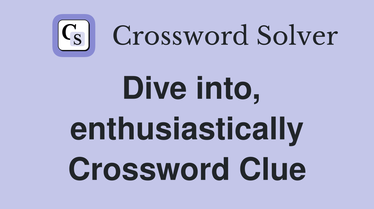 Dive into, enthusiastically Crossword Clue