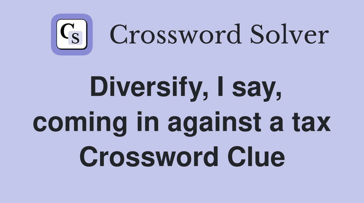Diversify, I say, coming in against a tax Crossword Clue