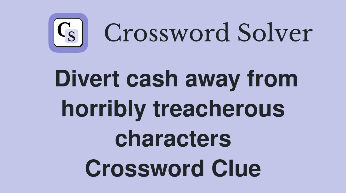 Divert cash away from horribly treacherous characters Crossword Clue