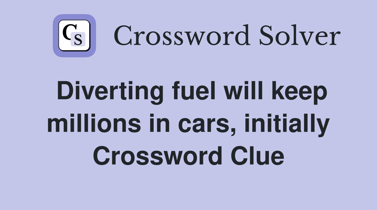 Diverting fuel will keep millions in cars, initially Crossword Clue