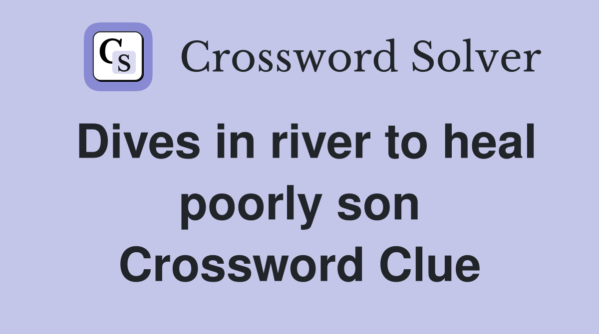 Dives in river to heal poorly son Crossword Clue