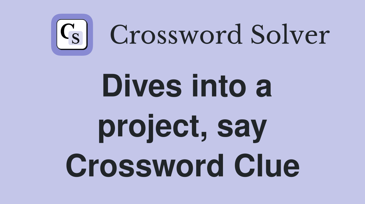 Dives into a project, say Crossword Clue