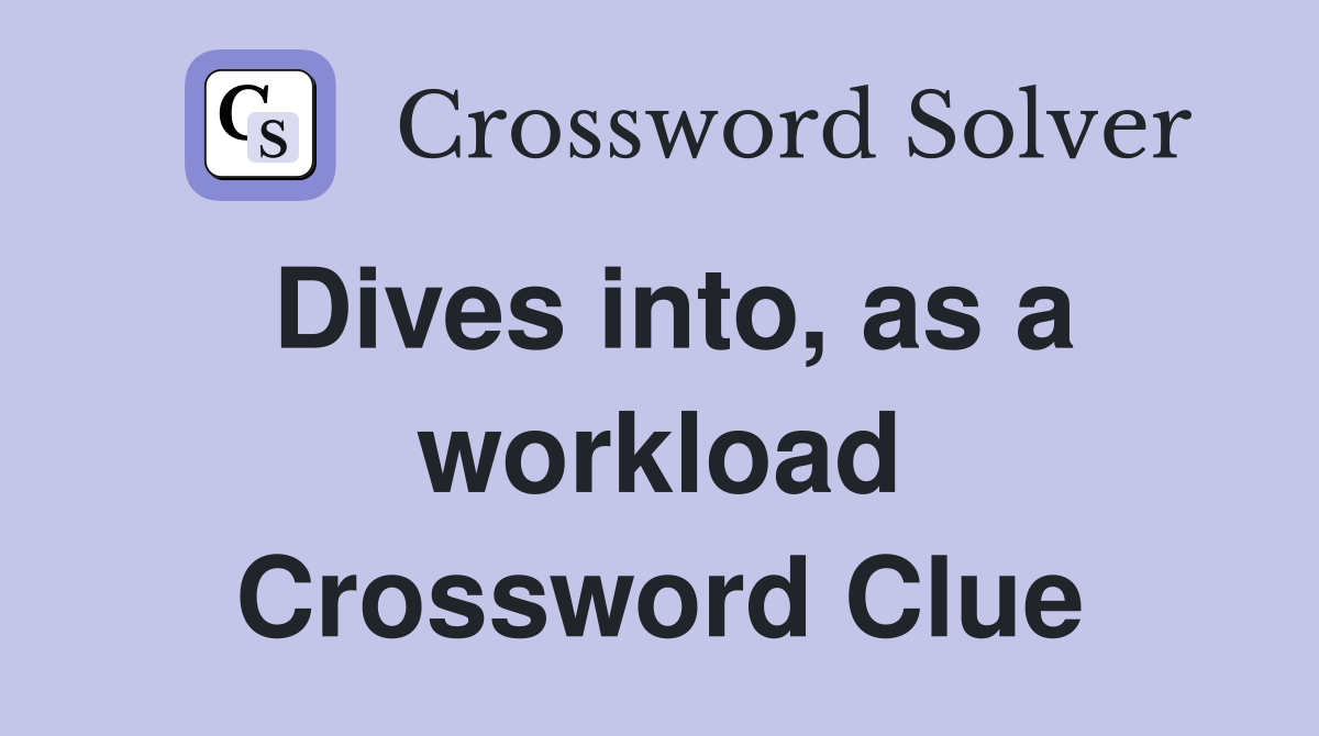 Dives into, as a workload Crossword Clue