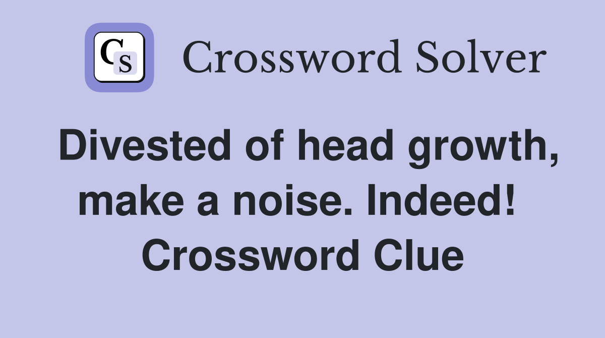 Divested of head growth, make a noise. Indeed!  Crossword Clue