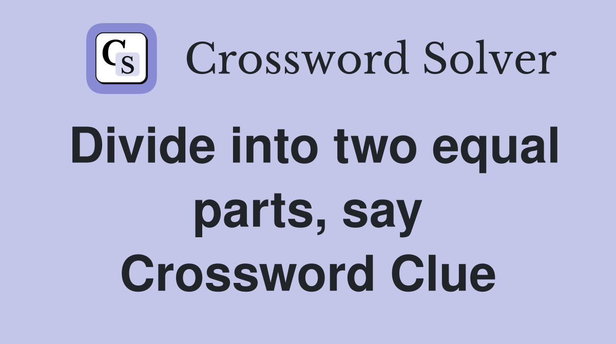 Divide into two equal parts, say Crossword Clue