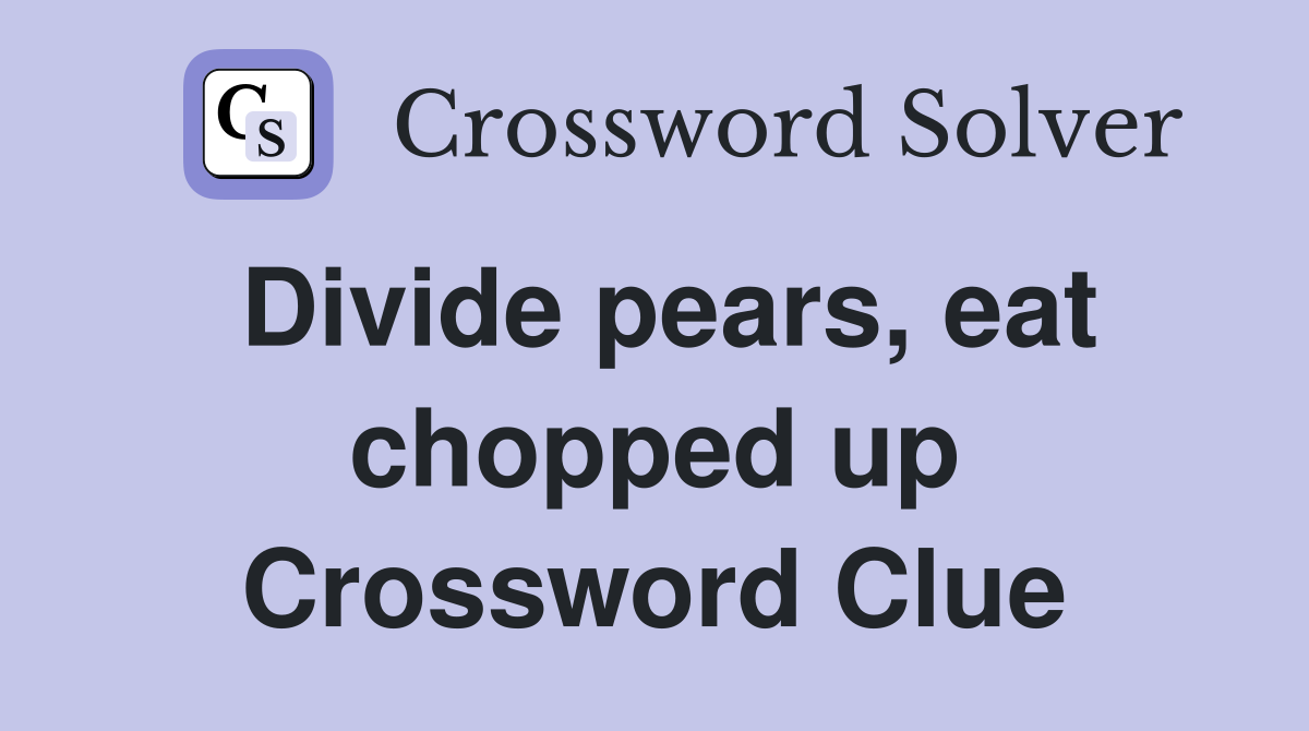 Divide pears, eat chopped up Crossword Clue